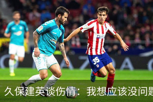 久保建英谈伤情：我想应该没问题，当时感觉像是从几个角度被撞到
