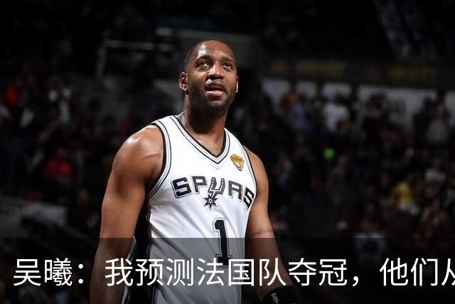 吴曦：我预测法国队夺冠，他们从个人能力到人员配置都非常强