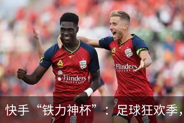 快手“铁力神杯”：足球狂欢季，“老铁”上场