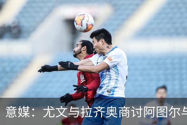 意媒：尤文与拉齐奥商讨阿图尔与阿尔贝托互换